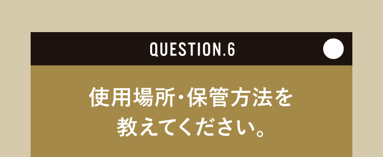 使用場所・保管方法を教えてください。