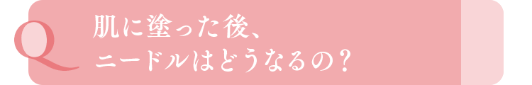 肌に塗った後、ニードルはどうなるの？