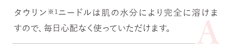 タウリン※1ニードルは肌の水分により完全に溶けますので、毎日心配なく使っていただけます。