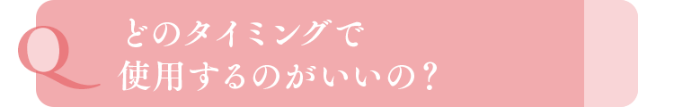 どのタイミングで使用するのがいいの？