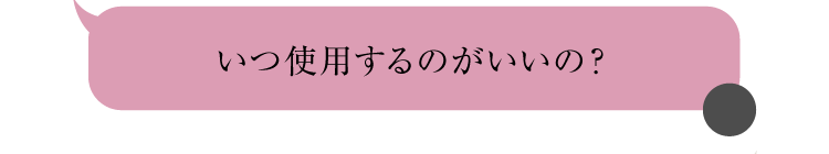 いつ使用するのがいいの？