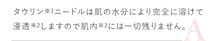 タウリン※1ニードルは肌の水分により完全に溶けますので、毎日心配なく使っていただけます。